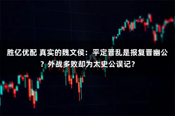 胜亿优配 真实的魏文侯：平定晋乱是报复晋幽公？外战多败却为太史公误记？
