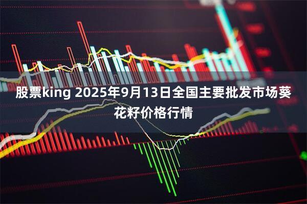 股票king 2025年9月13日全国主要批发市场葵花籽价格行情