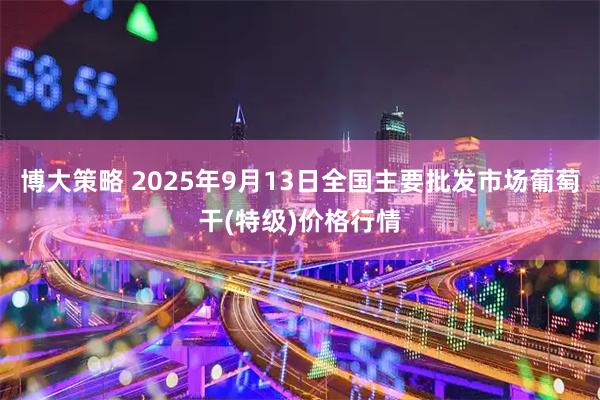 博大策略 2025年9月13日全国主要批发市场葡萄干(特级)价格行情