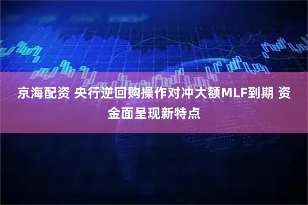 京海配资 央行逆回购操作对冲大额MLF到期 资金面呈现新特点