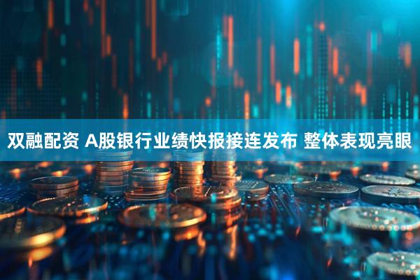 双融配资 A股银行业绩快报接连发布 整体表现亮眼