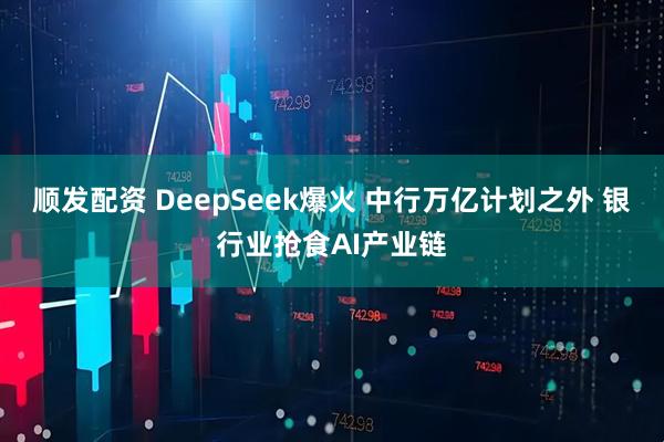 顺发配资 DeepSeek爆火 中行万亿计划之外 银行业抢食AI产业链