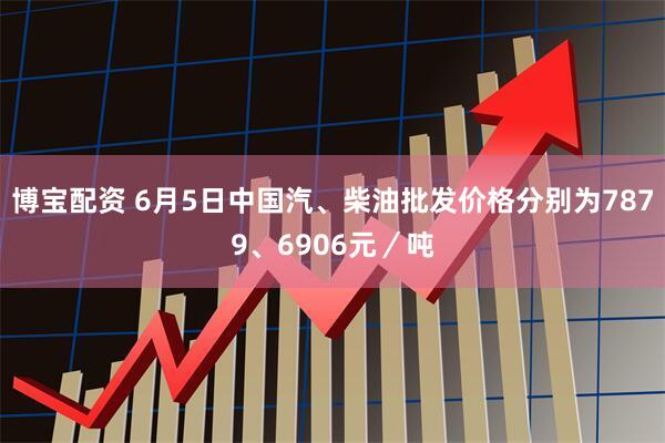 博宝配资 6月5日中国汽、柴油批发价格分别为7879、6906元／吨