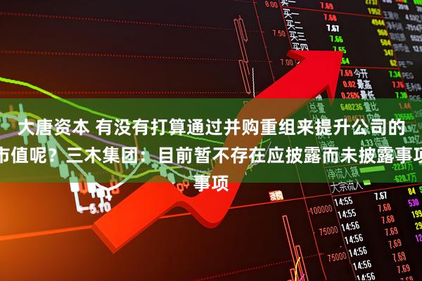 大唐资本 有没有打算通过并购重组来提升公司的市值呢？三木集团：目前暂不存在应披露而未披露事项