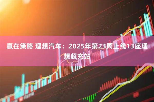赢在策略 理想汽车：2025年第23周上线13座理想超充站