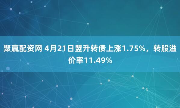聚赢配资网 4月21日盟升转债上涨1.75%，转股溢价率11.49%