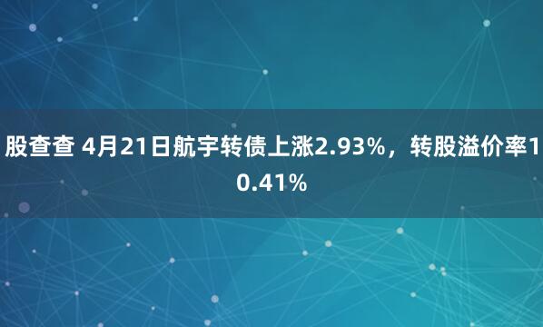 股查查 4月21日航宇转债上涨2.93%，转股溢价率10.41%