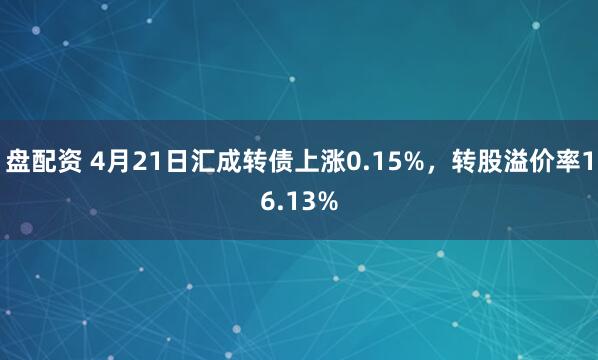 盘配资 4月21日汇成转债上涨0.15%，转股溢价率16.13%