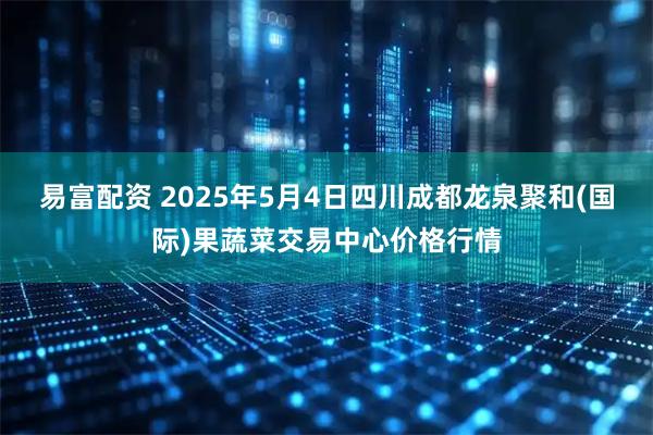 易富配资 2025年5月4日四川成都龙泉聚和(国际)果蔬菜交易中心价格行情