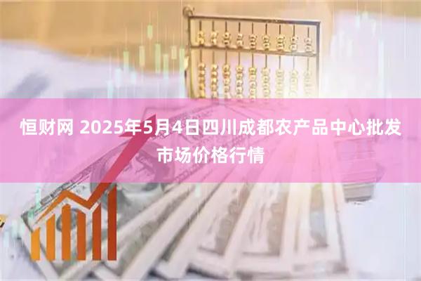 恒财网 2025年5月4日四川成都农产品中心批发市场价格行情
