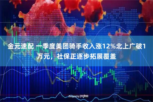 金元速配 一季度美团骑手收入涨12%北上广破1万元，社保正逐步拓展覆盖