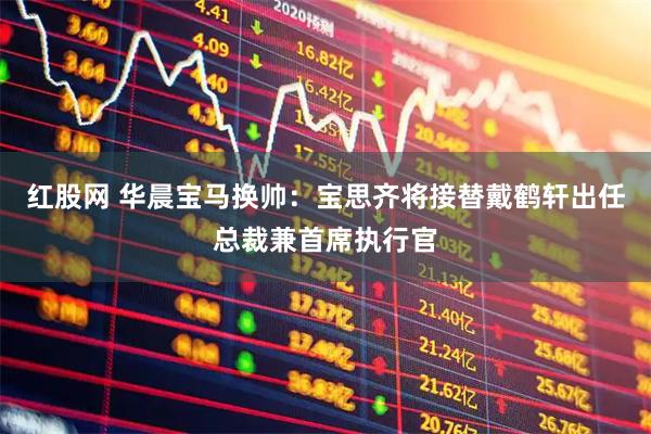 红股网 华晨宝马换帅：宝思齐将接替戴鹤轩出任总裁兼首席执行官