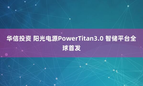 华信投资 阳光电源PowerTitan3.0 智储平台全球首发