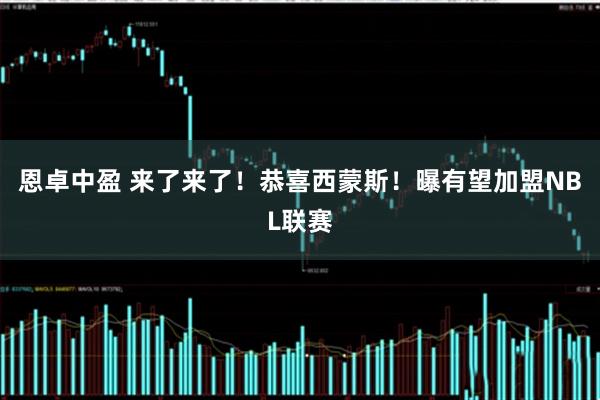 恩卓中盈 来了来了！恭喜西蒙斯！曝有望加盟NBL联赛