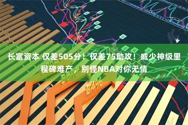长富资本 仅差505分！仅差75助攻！威少神级里程碑难产，别怪NBA对你无情