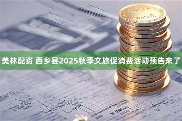美林配资 西乡县2025秋季文旅促消费活动预告来了