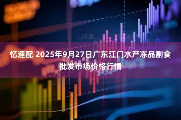 忆速配 2025年9月27日广东江门水产冻品副食批发市场价格行情