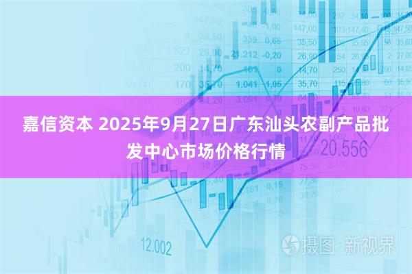 嘉信资本 2025年9月27日广东汕头农副产品批发中心市场价格行情