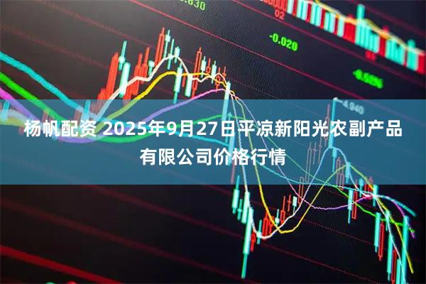 杨帆配资 2025年9月27日平凉新阳光农副产品有限公司价格行情