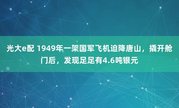 光大e配 1949年一架国军飞机迫降唐山，撬开舱门后，发现足足有4.6吨银元
