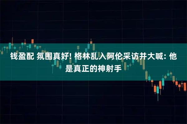 钱盈配 氛围真好! 格林乱入阿伦采访并大喊: 他是真正的神射手