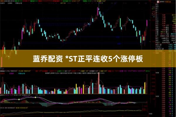 蓝乔配资 *ST正平连收5个涨停板