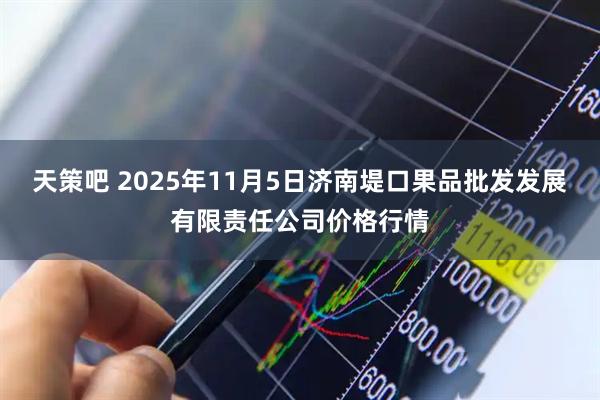 天策吧 2025年11月5日济南堤口果品批发发展有限责任公司价格行情