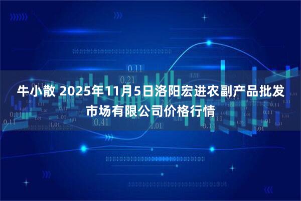牛小散 2025年11月5日洛阳宏进农副产品批发市场有限公司价格行情