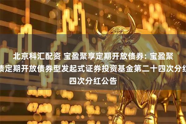 北京科汇配资 宝盈聚享定期开放债券: 宝盈聚享纯债定期开放债券型发起式证券投资基金第二十四次分红公告