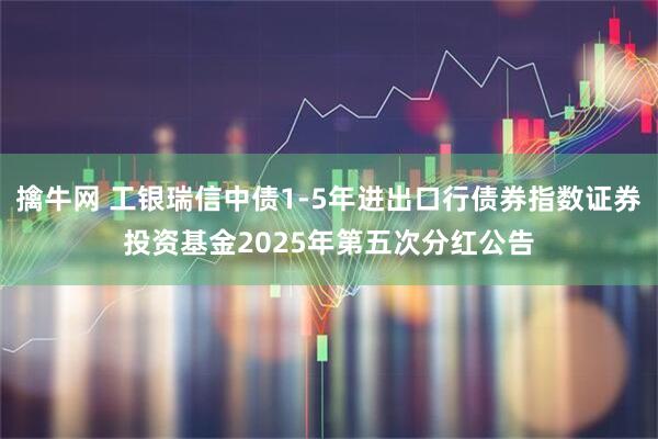 擒牛网 工银瑞信中债1-5年进出口行债券指数证券投资基金2025年第五次分红公告