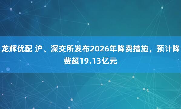 龙辉优配 沪、深交所发布2026年降费措施，预计降费超19.13亿元