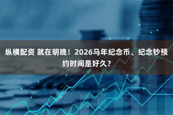 纵横配资 就在明晚！2026马年纪念币、纪念钞预约时间是好久？