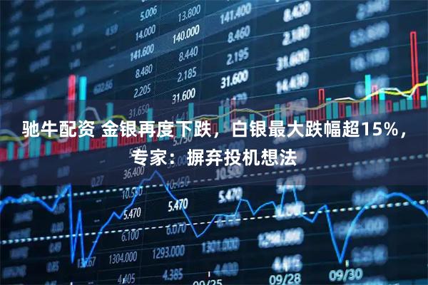 驰牛配资 金银再度下跌，白银最大跌幅超15%，专家：摒弃投机想法