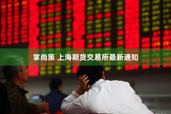 掌尚策 上海期货交易所最新通知