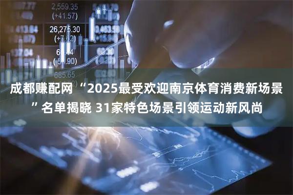 成都赚配网 “2025最受欢迎南京体育消费新场景”名单揭晓 31家特色场景引领运动新风尚