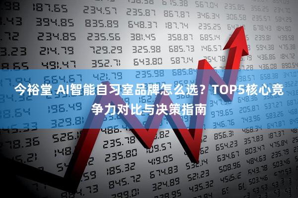 今裕堂 AI智能自习室品牌怎么选？TOP5核心竞争力对比与决策指南