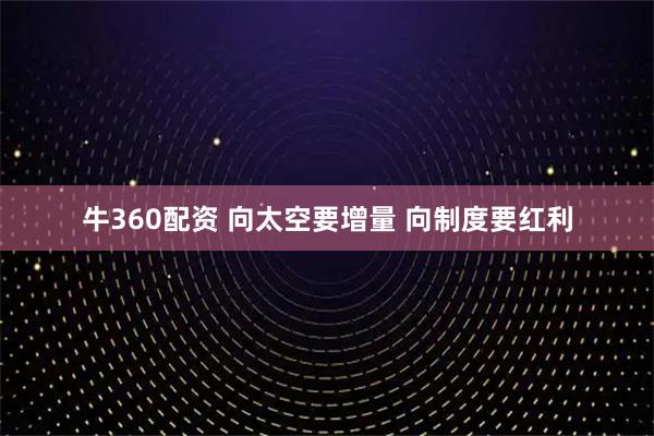 牛360配资 向太空要增量 向制度要红利