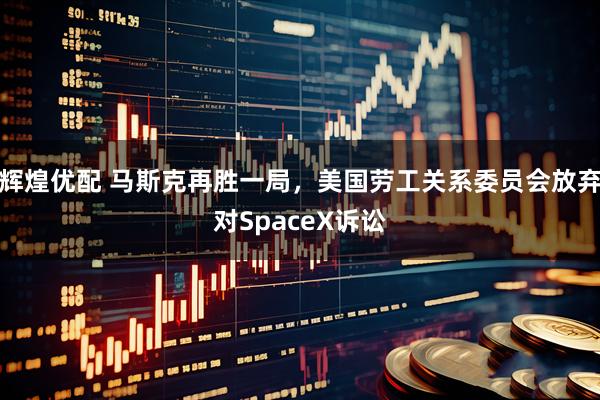 辉煌优配 马斯克再胜一局，美国劳工关系委员会放弃对SpaceX诉讼