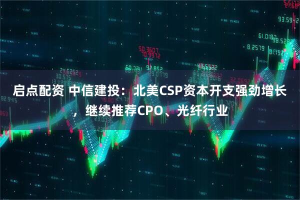 启点配资 中信建投：北美CSP资本开支强劲增长，继续推荐CPO、光纤行业