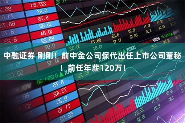 中融证券 刚刚！前中金公司保代出任上市公司董秘！前任年薪120万！