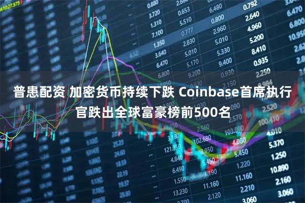 普患配资 加密货币持续下跌 Coinbase首席执行官跌出全球富豪榜前500名