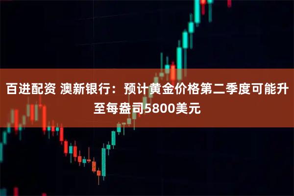 百进配资 澳新银行：预计黄金价格第二季度可能升至每盎司5800美元