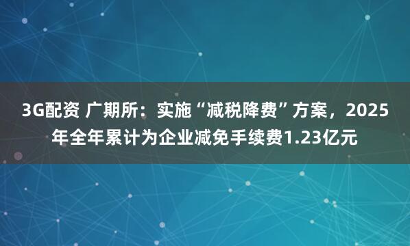 3G配资 广期所:实施“减税降费”方案,2025年全年累计为企业减免手续费1.23亿元