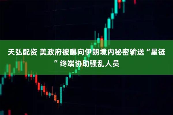 天弘配资 美政府被曝向伊朗境内秘密输送“星链”终端协助骚乱人员