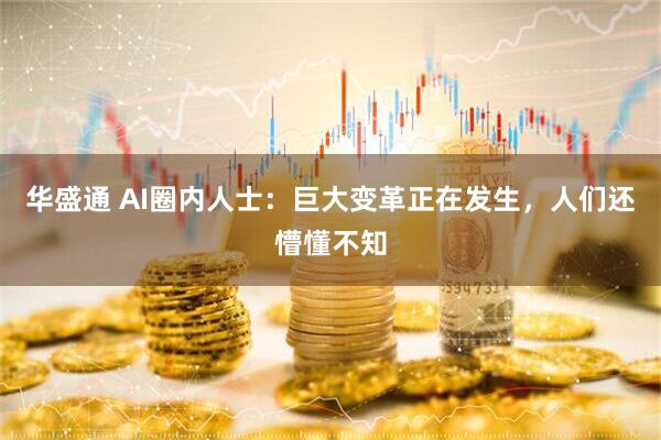 华盛通 AI圈内人士：巨大变革正在发生，人们还懵懂不知