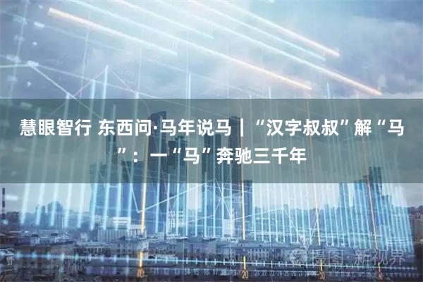 慧眼智行 东西问·马年说马｜“汉字叔叔”解“马”：一“马”奔驰三千年