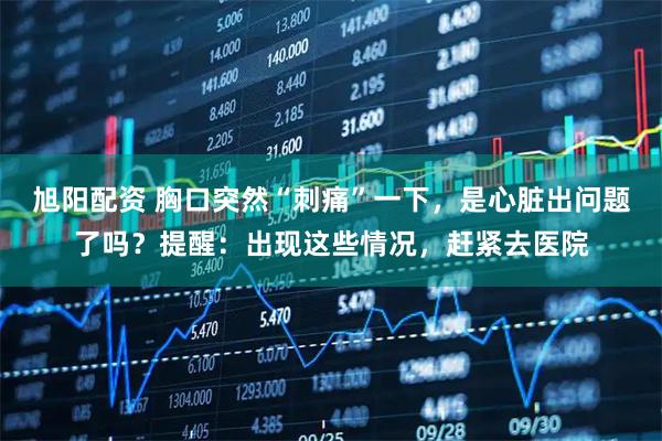 旭阳配资 胸口突然“刺痛”一下，是心脏出问题了吗？提醒：出现这些情况，赶紧去医院