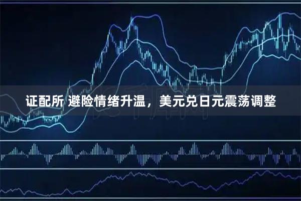 证配所 避险情绪升温，美元兑日元震荡调整