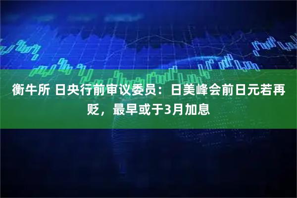 衡牛所 日央行前审议委员：日美峰会前日元若再贬，最早或于3月加息