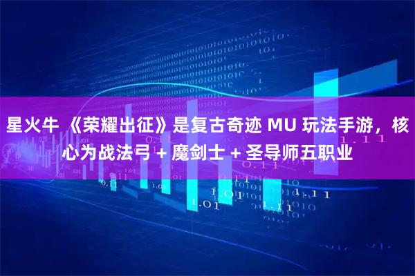 星火牛 《荣耀出征》是复古奇迹 MU 玩法手游，核心为战法弓 + 魔剑士 + 圣导师五职业